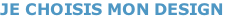 JE CHOISIS MON DESIGN
